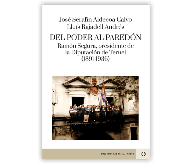 DEL PODER AL PAREDÓN. Ramón Segura, presidente de la Diputación de Teruel (1891-1936)