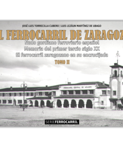 El ferrocarril de Zaragoza. Nudo gordiano ferroviario español. Memoria del primer tercio del siglo XX. El ferrocarril zaragozano en su encrucijada (Tomo II)